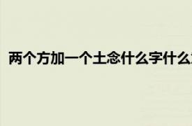 两个方加一个土念什么字什么意思（两个方加一个土念什么字）