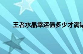 王者水晶幸运值多少才满钻（王者水晶幸运值多少才满）