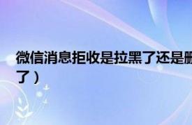 微信消息拒收是拉黑了还是删除了（微信拒收是拉黑了还是删除了）