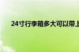 24寸行李箱多大可以带上飞机吗（24寸行李箱多大）