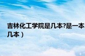 吉林化工学院是几本?是一本、二本还是三本?（吉林化工学院是几本）