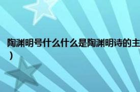 陶渊明号什么什么是陶渊明诗的主要题材（陶渊明号什么相关内容简介介绍）