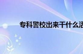 专科警校出来干什么活（专科警校出来干什么）