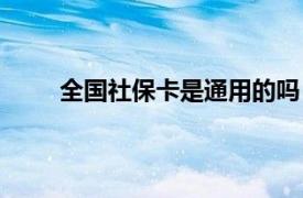 全国社保卡是通用的吗（社保卡是不是全国通用）