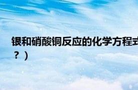 银和硝酸铜反应的化学方程式（铜与硝酸银反应的方程式是什么？）