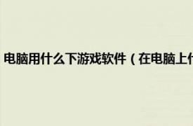 电脑用什么下游戏软件（在电脑上什么软件可以下游戏相关内容简介介绍）