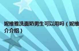 妮维雅洗面奶男生可以用吗（妮维雅的男士洗面奶应该怎么用呢相关内容简介介绍）