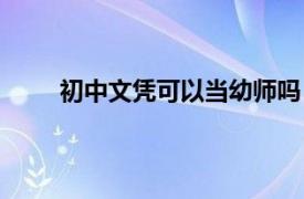 初中文凭可以当幼师吗（初中文凭可以考幼师吗）