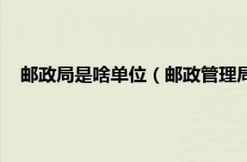 邮政局是啥单位（邮政管理局是什么单位相关内容简介介绍）