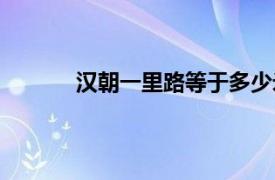 汉朝一里路等于多少米（一里路等于多少米）