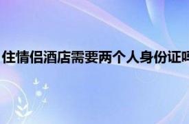 住情侣酒店需要两个人身份证吗（情侣住酒店一个身份证可以吗）