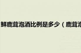 鲜鹿茸泡酒比例是多少（鹿茸泡酒比例是多少相关内容简介介绍）