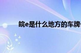 皖e是什么地方的车牌号（皖e是哪里的车牌号）