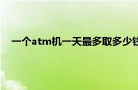 一个atm机一天最多取多少钱（atm机一天最多能取多少钱）