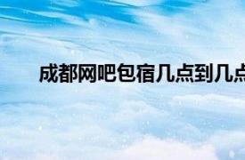 成都网吧包宿几点到几点（网吧包宿是几点到几点）