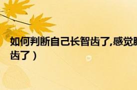 如何判断自己长智齿了,感觉脸一阵一阵的痛（如何判断自己长智齿了）