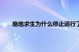 绝地求生为什么停止运行了（绝地求生为什么停止运行）