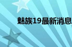 魅族19最新消息（魅族E3128MB）