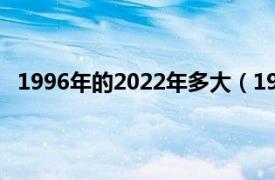 1996年的2022年多大（1996年今年 2022年多少岁了?）