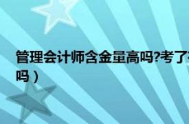 管理会计师含金量高吗?考了有用吗?知乎（管理会计师含金量高吗）