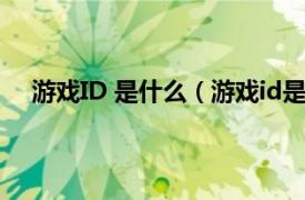 游戏ID 是什么（游戏id是什么意思相关内容简介介绍）