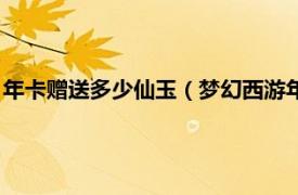 年卡赠送多少仙玉（梦幻西游年卡送多少仙玉相关内容简介介绍）