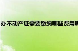 办不动产证需要缴纳哪些费用呢（办不动产证需要缴纳哪些费用）