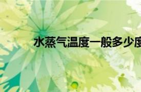 水蒸气温度一般多少度（一般水蒸气温度多高）