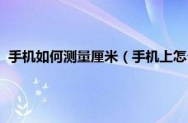 手机如何测量厘米（手机上怎么测量一厘米相关内容简介介绍）