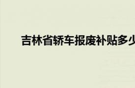 吉林省轿车报废补贴多少钱（轿车报废补贴多少钱）