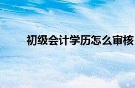 初级会计学历怎么审核（初级会计学历审核严吗）