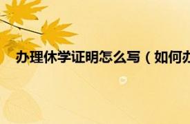 办理休学证明怎么写（如何办理休学证明相关内容简介介绍）