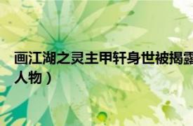 画江湖之灵主甲轩身世被揭露（甲轩 手游《画江湖之灵主》中的人物）