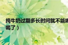 纯牛奶过期多长时间就不能喝了呢（纯牛奶过期多长时间就不能喝了）