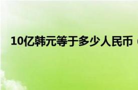 10亿韩元等于多少人民币（100亿韩元等于多少人民币）