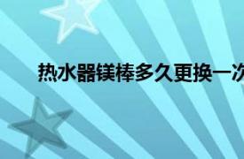 热水器镁棒多久更换一次（热水器镁棒多久换一次）