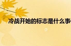 冷战开始的标志是什么事件（冷战开始的标志是什么）