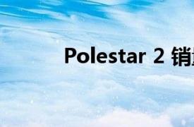 Polestar 2 销量（Polestar 2）