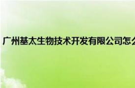 广州基太生物技术开发有限公司怎么样（广州基太生物技术开发有限公司）