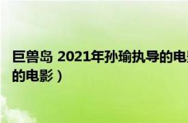 巨兽岛 2021年孙瑜执导的电影是什么（巨兽岛 2021年孙瑜执导的电影）