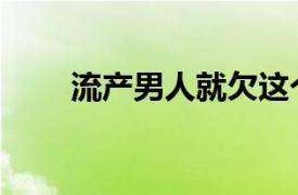 流产男人就欠这个女人（流产男人）