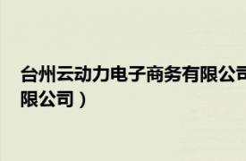 台州云动力电子商务有限公司加班多吗（台州云动力电子商务有限公司）