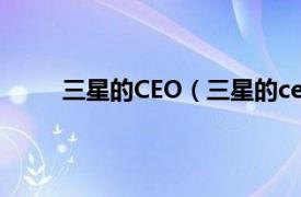 三星的CEO（三星的ceo是谁相关内容简介介绍）