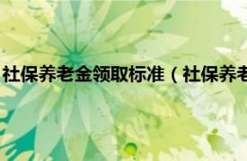 社保养老金领取标准（社保养老保险领取标准相关内容简介介绍）