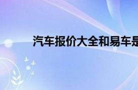 汽车报价大全和易车是一家吗（汽车报价大全）