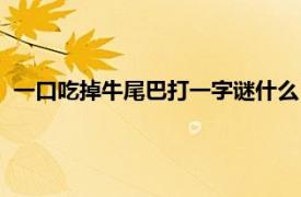 一口吃掉牛尾巴打一字谜什么（一口吃掉牛尾打一字谜什么字）