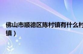 佛山市顺德区陈村镇有什么村（陈村镇 广东省佛山市顺德区下辖镇）