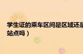 学生证的乘车区间是区域还是站点（学生证乘车区间必须对应到站点吗）