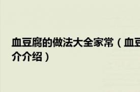 血豆腐的做法大全家常（血豆腐怎么做好吃家常做法相关内容简介介绍）