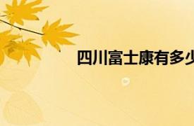 四川富士康有多少员工（四川富士康）